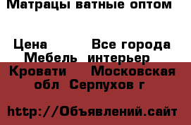Матрацы ватные оптом. › Цена ­ 265 - Все города Мебель, интерьер » Кровати   . Московская обл.,Серпухов г.